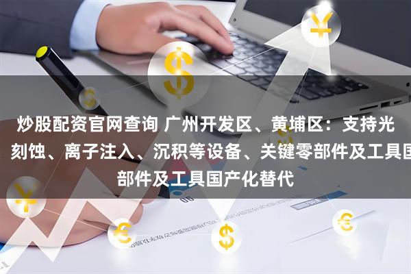 炒股配资官网查询 广州开发区、黄埔区：支持光刻、清洗、刻蚀、离子注入、沉积等设备、关键零部件及工具国产化替代