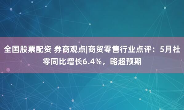 全国股票配资 券商观点|商贸零售行业点评：5月社零同比增长6.4%，略超预期