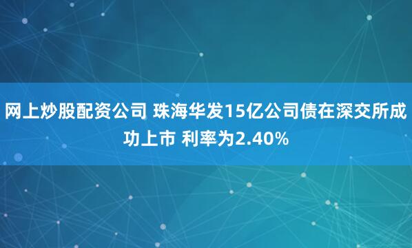 网上炒股配资公司 珠海华发15亿公司债在深交所成功上市 利率为2.40%