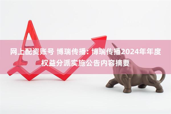 网上配资账号 博瑞传播: 博瑞传播2024年年度权益分派实施公告内容摘要