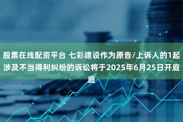 股票在线配资平台 七彩建设作为原告/上诉人的1起涉及不当得利纠纷的诉讼将于2025年6月25日开庭