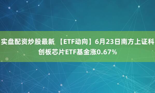 实盘配资炒股最新 【ETF动向】6月23日南方上证科创板芯片ETF基金涨0.67%