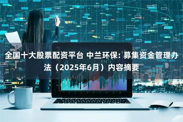 全国十大股票配资平台 中兰环保: 募集资金管理办法（2025年6月）内容摘要