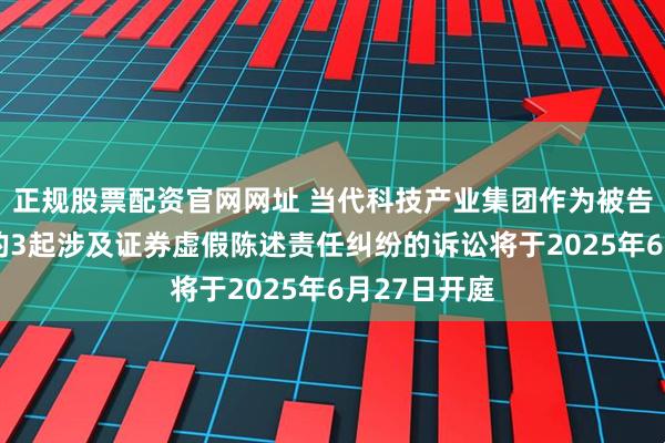 正规股票配资官网网址 当代科技产业集团作为被告/被上诉人的3起涉及证券虚假陈述责任纠纷的诉讼将于2025年6月27日开庭