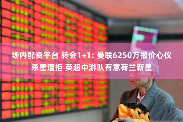 场内配资平台 转会1+1: 曼联6250万报价心仪杀星遭拒 英超中游队有意荷兰新星