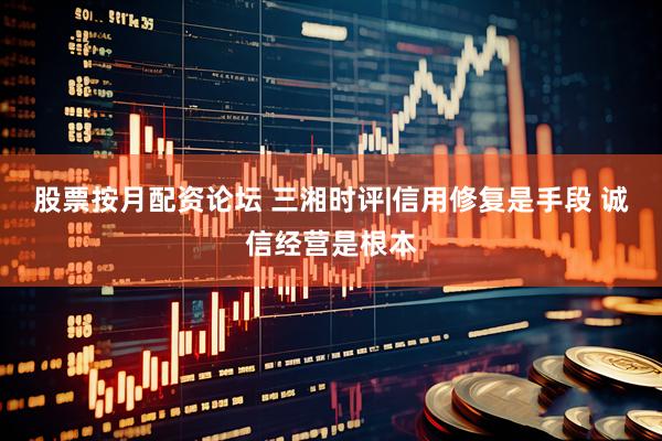 股票按月配资论坛 三湘时评|信用修复是手段 诚信经营是根本