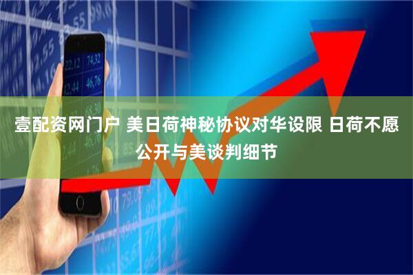 壹配资网门户 美日荷神秘协议对华设限 日荷不愿公开与美谈判细节