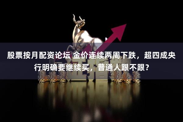 股票按月配资论坛 金价连续两周下跌，超四成央行明确要继续买，普通人跟不跟？