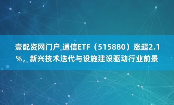 壹配资网门户 通信ETF（515880）涨超2.1%，新兴技术迭代与设施建设驱动行业前景