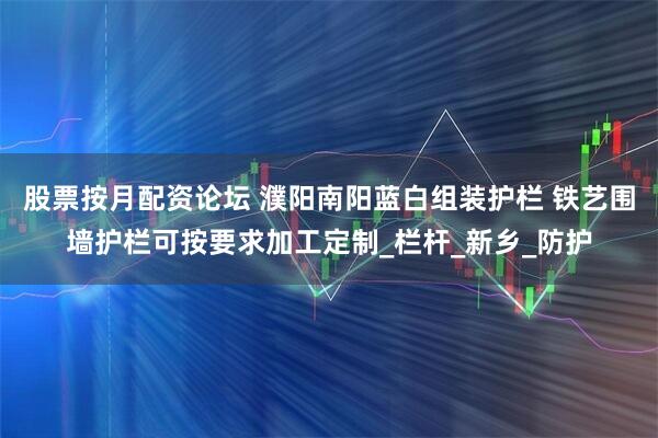 股票按月配资论坛 濮阳南阳蓝白组装护栏 铁艺围墙护栏可按要求加工定制_栏杆_新乡_防护