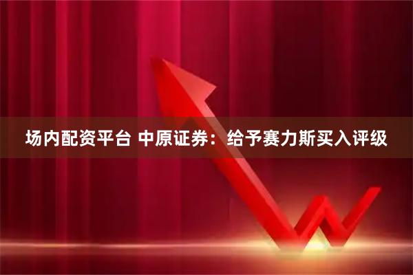 场内配资平台 中原证券：给予赛力斯买入评级