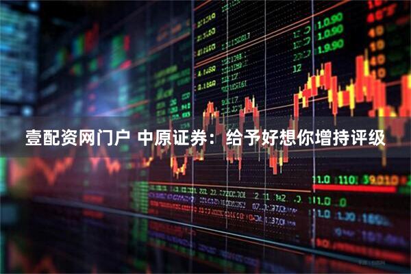 壹配资网门户 中原证券：给予好想你增持评级