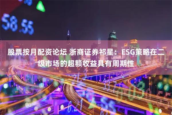 股票按月配资论坛 浙商证券祁星：ESG策略在二级市场的超额收益具有周期性