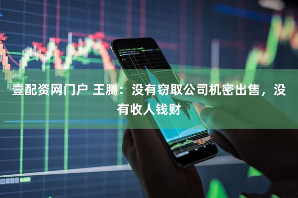 壹配资网门户 王腾：没有窃取公司机密出售，没有收人钱财