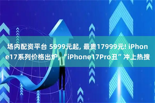 场内配资平台 5999元起, 最贵17999元! iPhone17系列价格出炉, “iPhone17Pro丑”冲上热搜