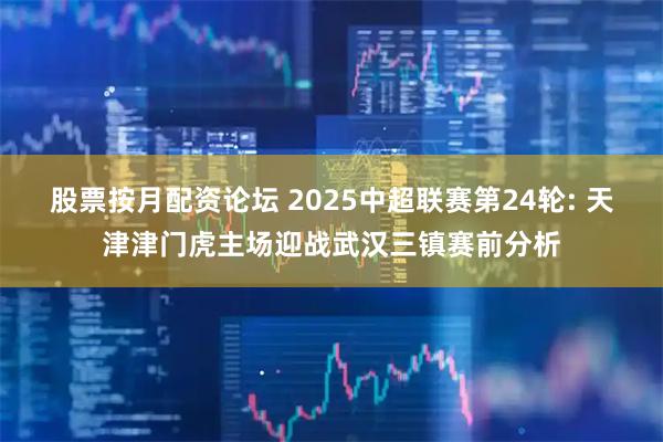 股票按月配资论坛 2025中超联赛第24轮: 天津津门虎主场迎战武汉三镇赛前分析