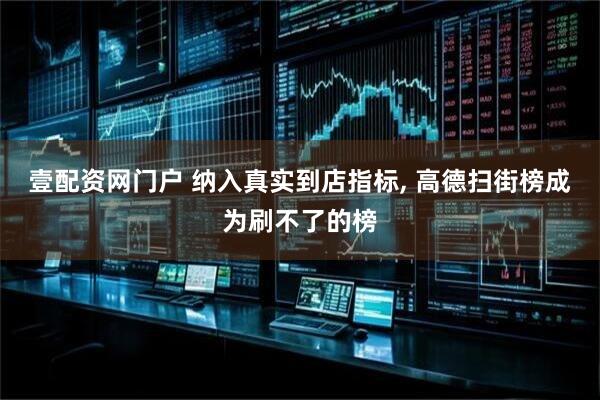 壹配资网门户 纳入真实到店指标, 高德扫街榜成为刷不了的榜