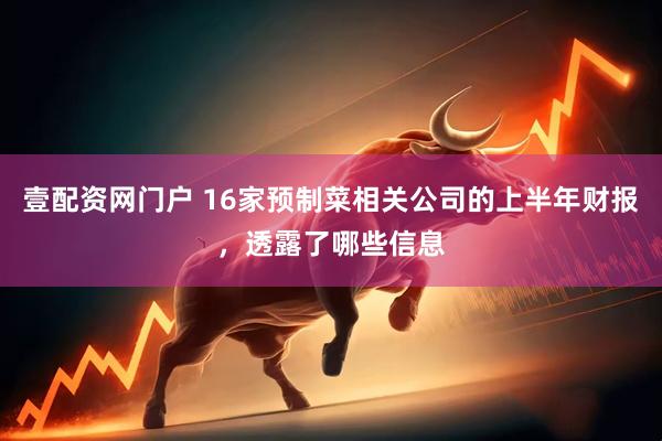 壹配资网门户 16家预制菜相关公司的上半年财报，透露了哪些信息