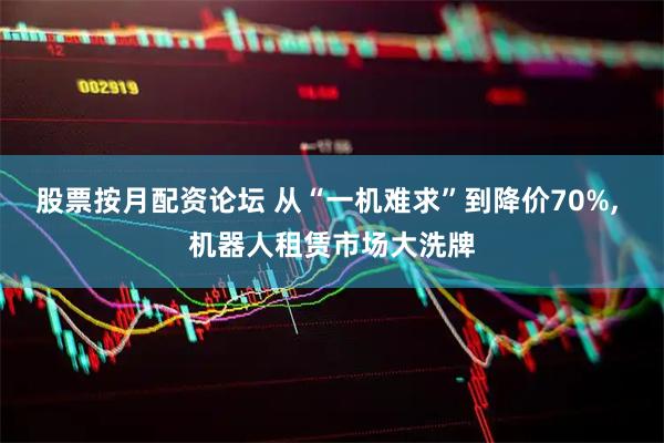 股票按月配资论坛 从“一机难求”到降价70%, 机器人租赁市场大洗牌
