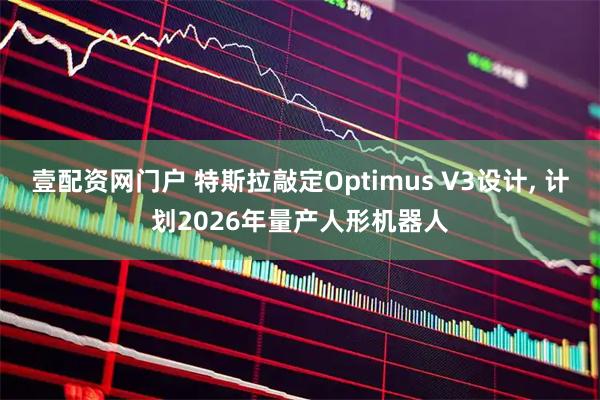 壹配资网门户 特斯拉敲定Optimus V3设计, 计划2026年量产人形机器人