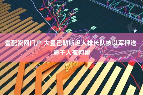 壹配资网门户 大量巴勒斯坦人排长队被以军押送 逾千人被拘留