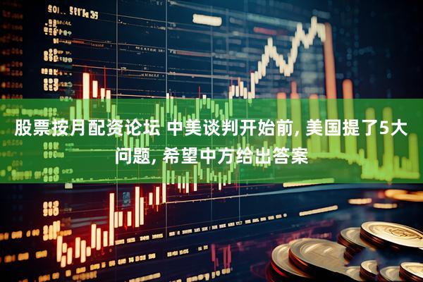 股票按月配资论坛 中美谈判开始前, 美国提了5大问题, 希望中方给出答案