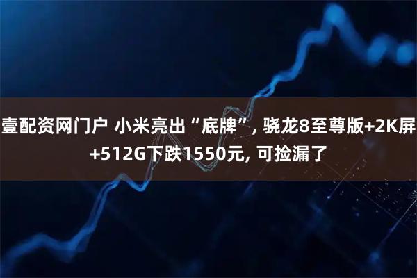 壹配资网门户 小米亮出“底牌”, 骁龙8至尊版+2K屏+512G下跌1550元, 可捡漏了