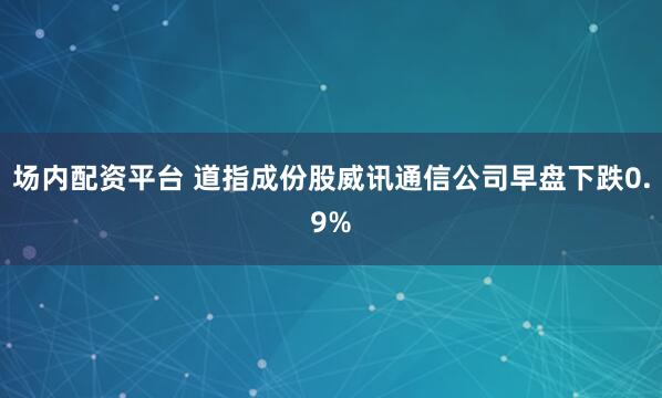 场内配资平台 道指成份股威讯通信公司早盘下跌0.9%