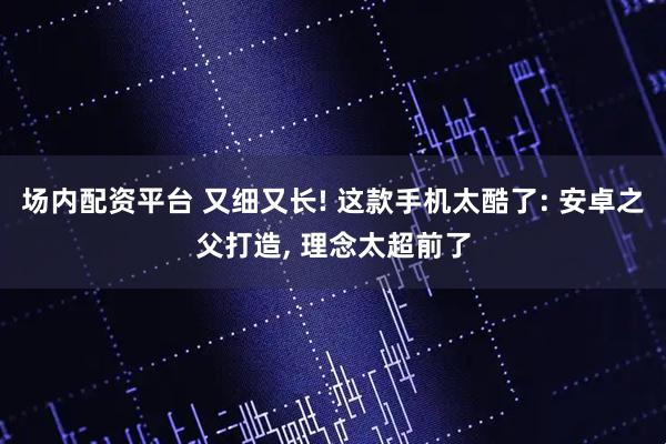 场内配资平台 又细又长! 这款手机太酷了: 安卓之父打造, 理念太超前了