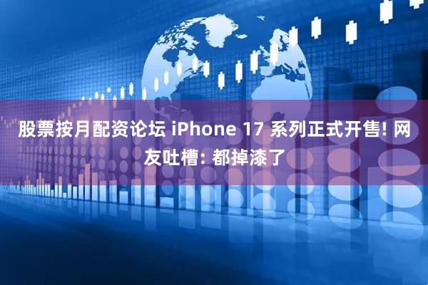 股票按月配资论坛 iPhone 17 系列正式开售! 网友吐槽: 都掉漆了