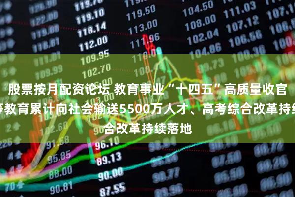 股票按月配资论坛 教育事业“十四五”高质量收官：高等教育累计向社会输送5500万人才、高考综合改革持续落地