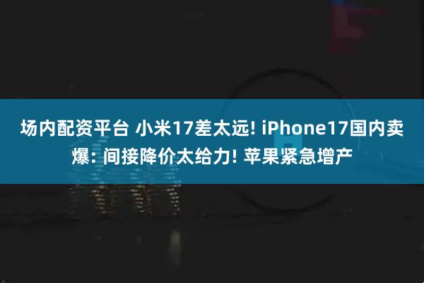 场内配资平台 小米17差太远! iPhone17国内卖爆: 间接降价太给力! 苹果紧急增产