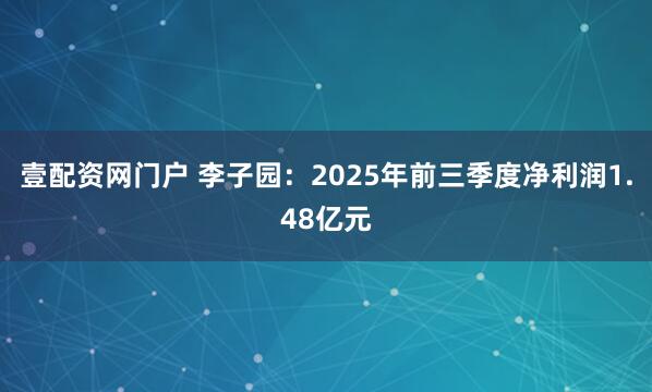 壹配资网门户 李子园：2025年前三季度净利润1.48亿元