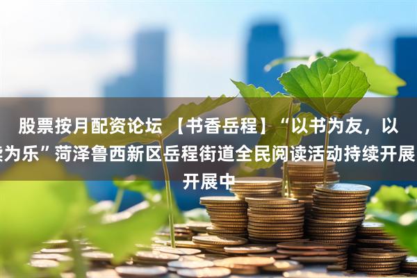 股票按月配资论坛 【书香岳程】“以书为友，以读为乐”菏泽鲁西新区岳程街道全民阅读活动持续开展中