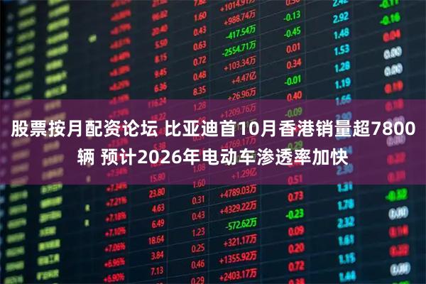 股票按月配资论坛 比亚迪首10月香港销量超7800辆 预计2026年电动车渗透率加快