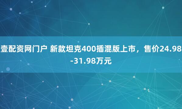 壹配资网门户 新款坦克400插混版上市，售价24.98-31.98万元