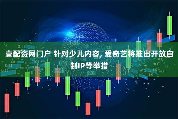 壹配资网门户 针对少儿内容, 爱奇艺将推出开放自制IP等举措