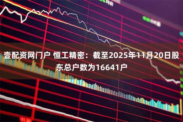 壹配资网门户 恒工精密：截至2025年11月20日股东总户数为16641户