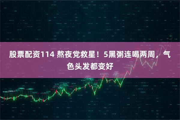 股票配资114 熬夜党救星！5黑粥连喝两周，气色头发都变好