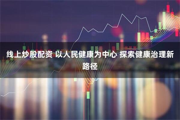 线上炒股配资 以人民健康为中心 探索健康治理新路径