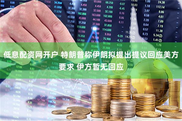 低息配资网开户 特朗普称伊朗拟提出提议回应美方要求 伊方暂无回应